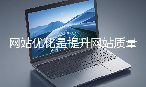 網站優化是提升網站質量與用戶體驗、增強搜索引擎友好性的系統工程
